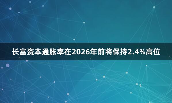 长富资本通胀率在2026年前将保持2.4%高位