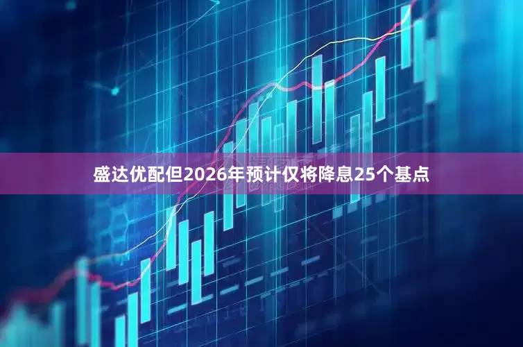 盛达优配但2026年预计仅将降息25个基点