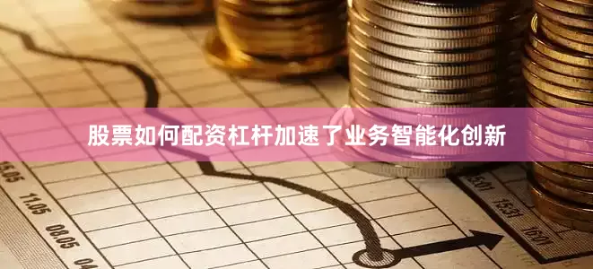 股票如何配资杠杆加速了业务智能化创新