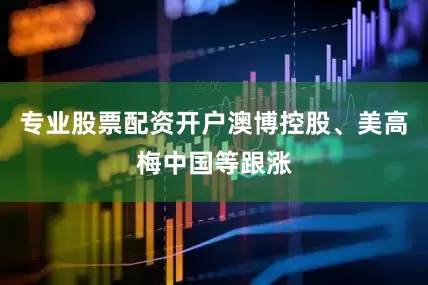 专业股票配资开户澳博控股、美高梅中国等跟涨