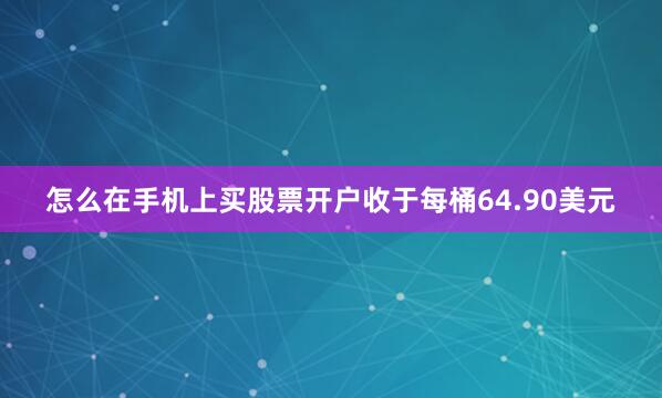 怎么在手机上买股票开户收于每桶64.90美元