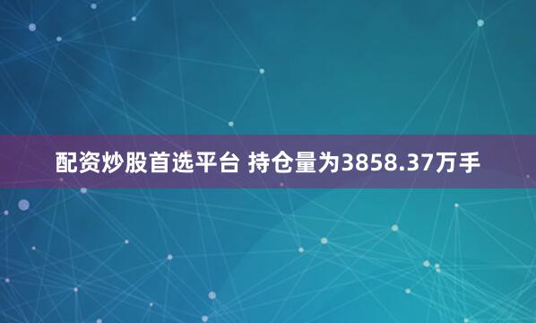 配资炒股首选平台 　　持仓量为3858.37万手
