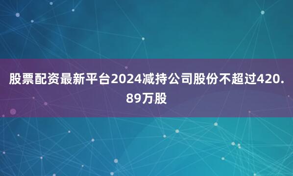股票配资最新平台2024减持公司股份不超过420.89万股