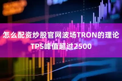 怎么配资炒股官网波场TRON的理论TPS峰值超过2500