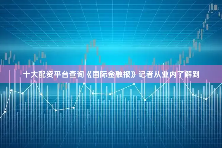 十大配资平台查询《国际金融报》记者从业内了解到
