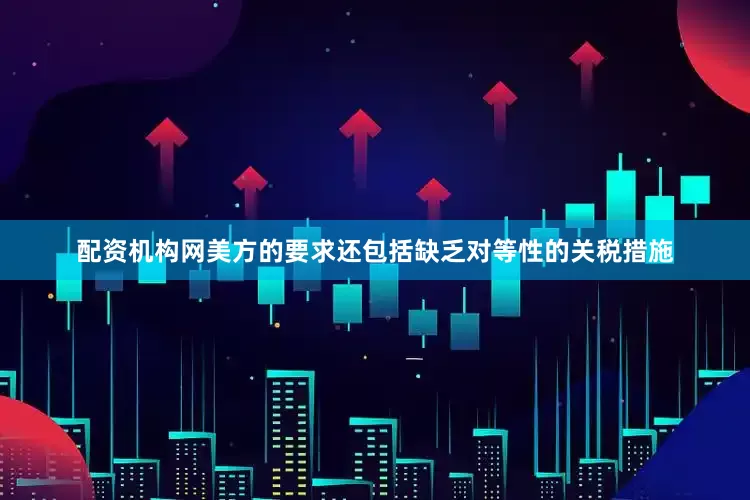 配资机构网美方的要求还包括缺乏对等性的关税措施