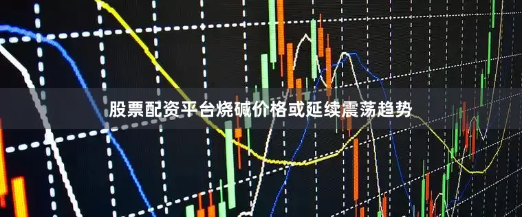 股票配资平台烧碱价格或延续震荡趋势
