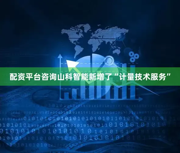 配资平台咨询山科智能新增了“计量技术服务”