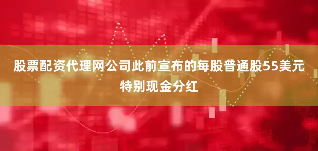 股票配资代理网公司此前宣布的每股普通股55美元特别现金分红