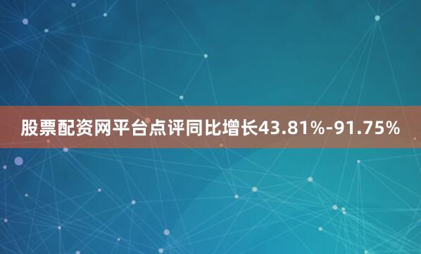 股票配资网平台点评同比增长43.81%-91.75%
