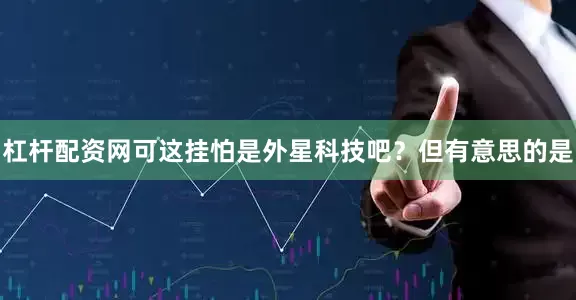 杠杆配资网可这挂怕是外星科技吧？但有意思的是