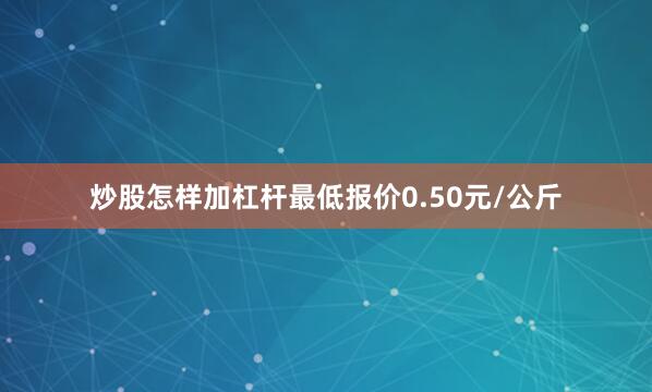 炒股怎样加杠杆最低报价0.50元/公斤