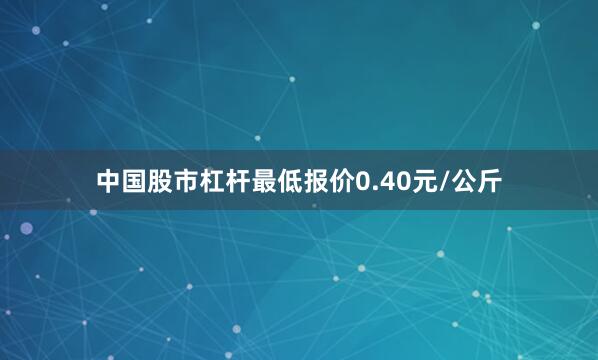 中国股市杠杆最低报价0.40元/公斤