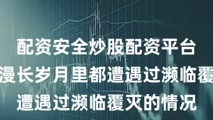 配资安全炒股配资平台门户网在漫长岁月里都遭遇过濒临覆灭的情况
