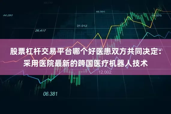 股票杠杆交易平台哪个好医患双方共同决定：采用医院最新的跨国医疗机器人技术