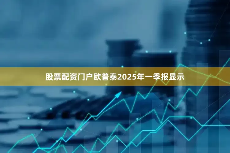 股票配资门户欧普泰2025年一季报显示