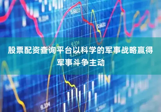 股票配资查询平台以科学的军事战略赢得军事斗争主动