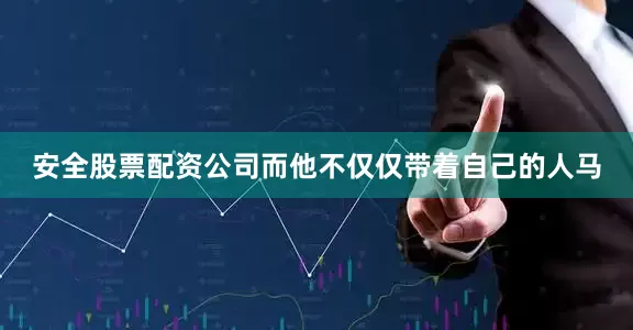 安全股票配资公司而他不仅仅带着自己的人马