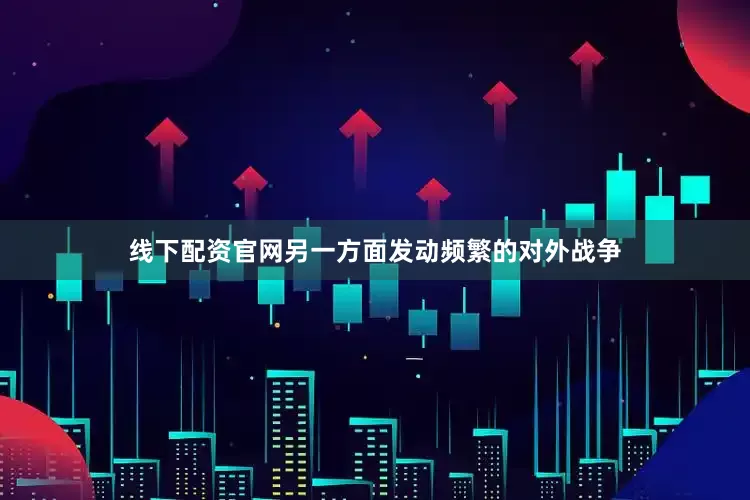 线下配资官网另一方面发动频繁的对外战争