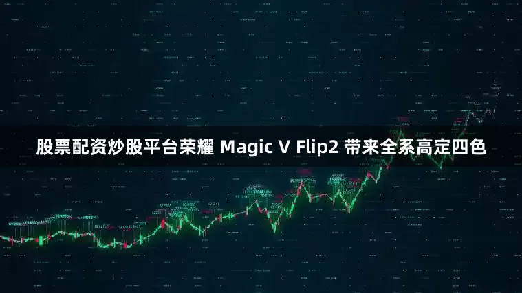 股票配资炒股平台荣耀 Magic V Flip2 带来全系高定四色