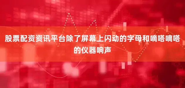 股票配资资讯平台除了屏幕上闪动的字母和嘀嗒嘀嗒的仪器响声