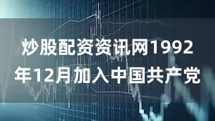 炒股配资资讯网1992年12月加入中国共产党
