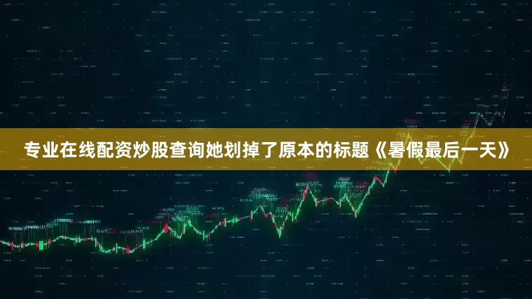 专业在线配资炒股查询她划掉了原本的标题《暑假最后一天》