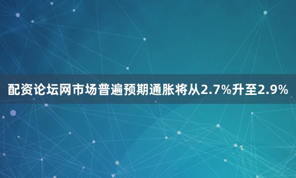 配资论坛网市场普遍预期通胀将从2.7%升至2.9%