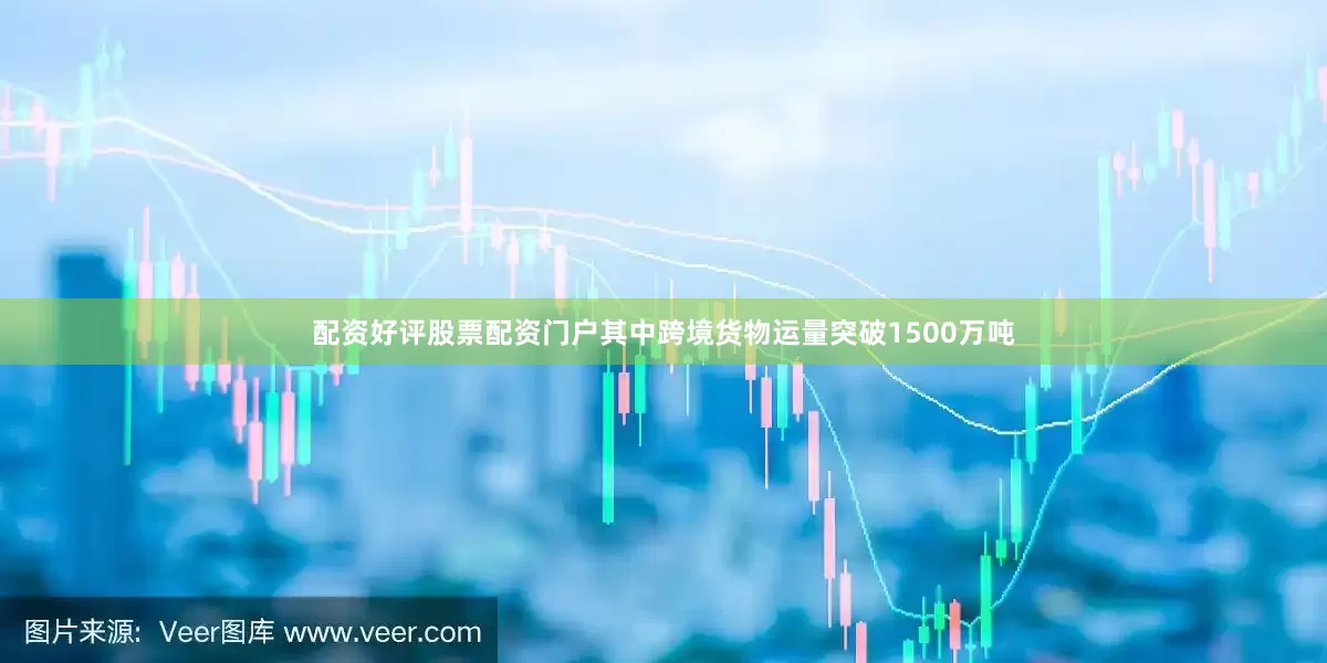 配资好评股票配资门户其中跨境货物运量突破1500万吨