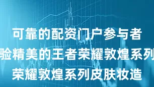 可靠的配资门户参与者不仅能体验精美的王者荣耀敦煌系列皮肤妆造