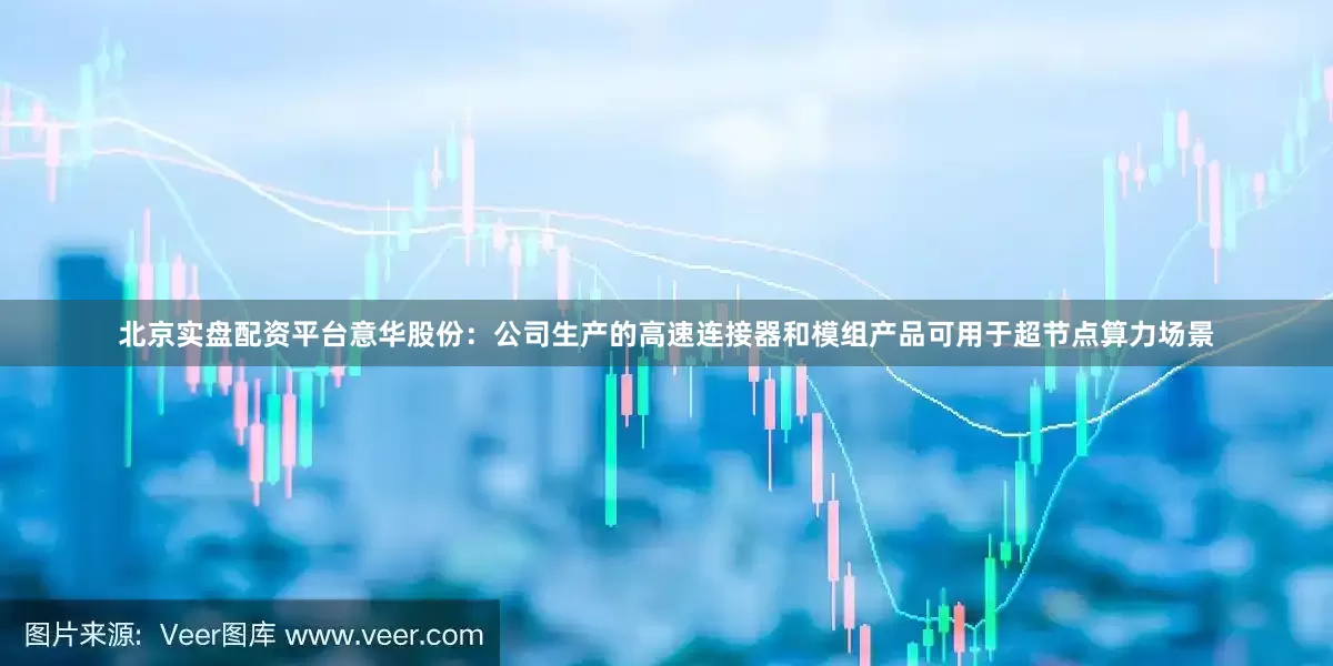 北京实盘配资平台意华股份：公司生产的高速连接器和模组产品可用于超节点算力场景