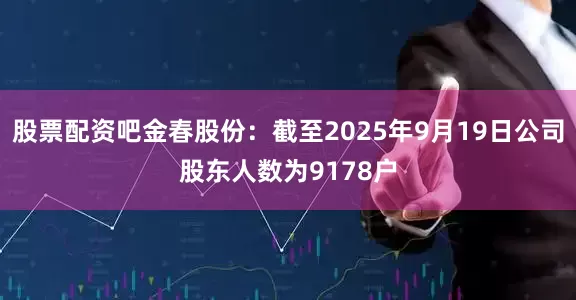 股票配资吧金春股份：截至2025年9月19日公司股东人数为9178户