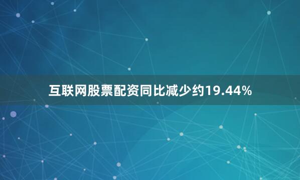 互联网股票配资同比减少约19.44%
