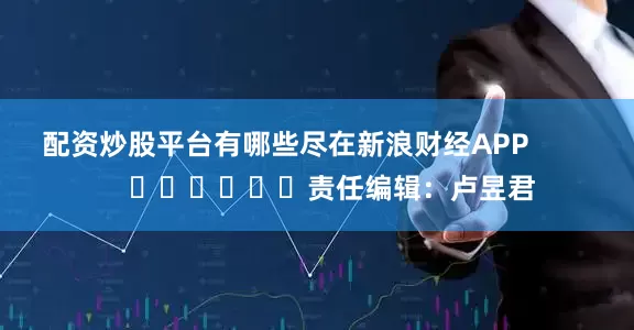 配资炒股平台有哪些尽在新浪财经APP            						责任编辑：卢昱君