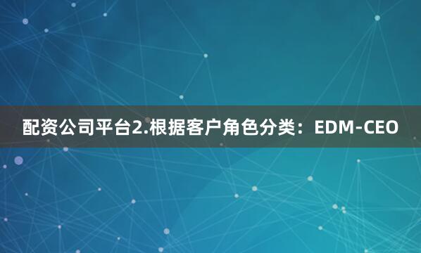 配资公司平台2.根据客户角色分类：EDM-CEO