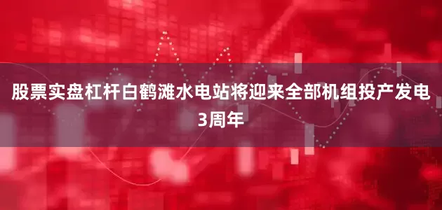 股票实盘杠杆白鹤滩水电站将迎来全部机组投产发电3周年