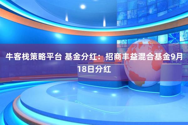 牛客栈策略平台 基金分红：招商丰益混合基金9月18日分红