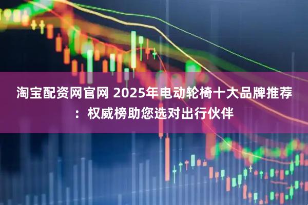 淘宝配资网官网 2025年电动轮椅十大品牌推荐：权威榜助您选对出行伙伴