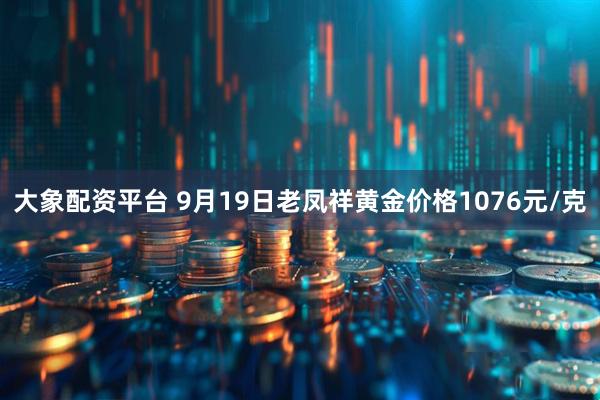 大象配资平台 9月19日老凤祥黄金价格1076元/克