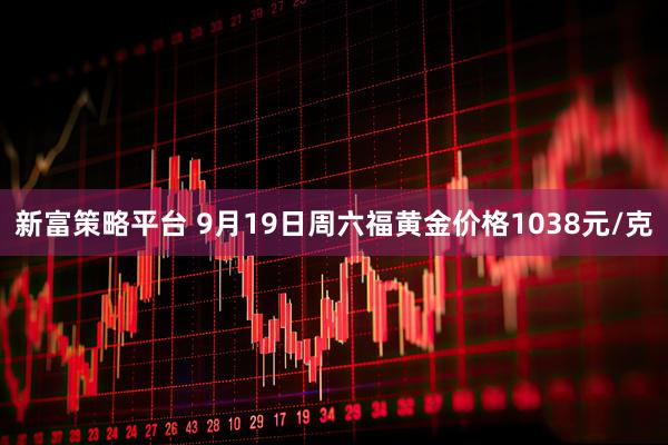 新富策略平台 9月19日周六福黄金价格1038元/克