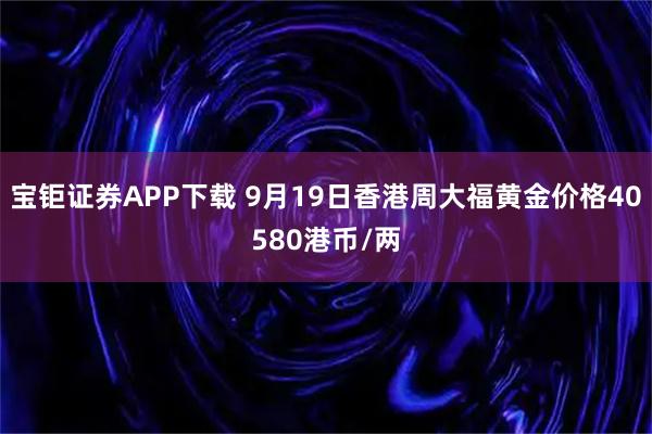宝钜证券APP下载 9月19日香港周大福黄金价格40580港币/两
