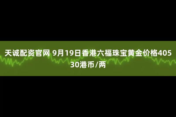 天诚配资官网 9月19日香港六福珠宝黄金价格40530港币/两