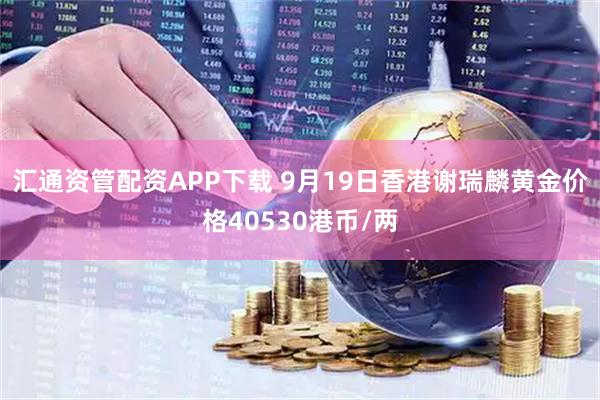 汇通资管配资APP下载 9月19日香港谢瑞麟黄金价格40530港币/两