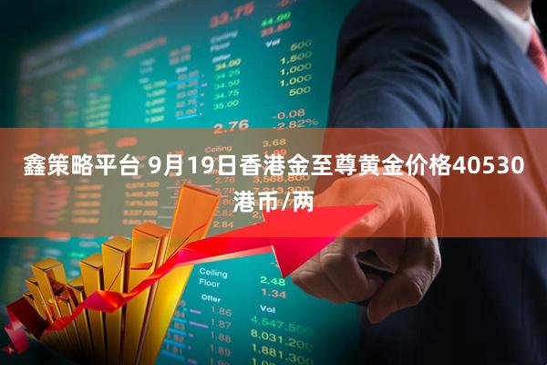 鑫策略平台 9月19日香港金至尊黄金价格40530港币/两