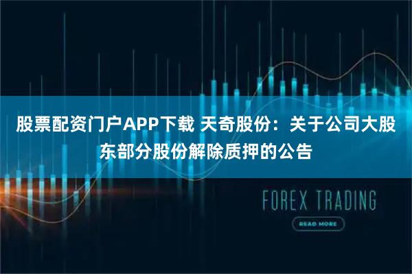 股票配资门户APP下载 天奇股份：关于公司大股东部分股份解除质押的公告