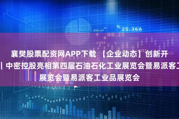 襄樊股票配资网APP下载 【企业动态】创新开放 绿色智能｜中密控股亮相第四届石油石化工业展览会暨易派客工业品展览会