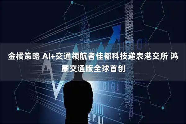 金橘策略 AI+交通领航者佳都科技递表港交所 鸿蒙交通版全球首创