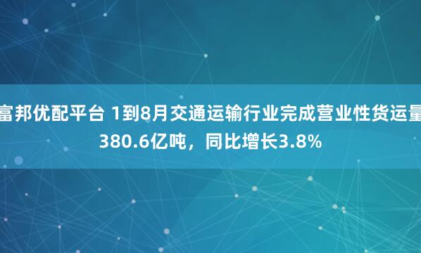 富邦优配平台 1到8月交通运输行业完成营业性货运量380.6亿吨，同比增长3.8%