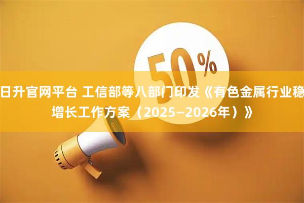 日升官网平台 工信部等八部门印发《有色金属行业稳增长工作方案（2025—2026年）》