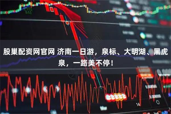 股巢配资网官网 济南一日游，泉标、大明湖、黑虎泉，一路美不停！